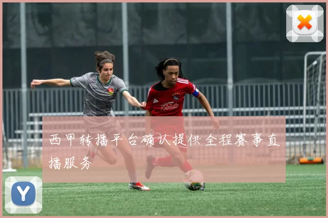 西甲转播平台确认提供全程赛事直播服务