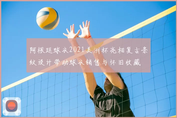 阿根廷球衣2021美洲杯亮相复古条纹设计带动球衣销售与怀旧收藏