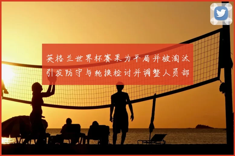 英格兰世界杯赛果为平局并被淘汰引发防守与轮换检讨并调整人员部署