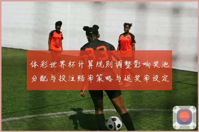 体彩世界杯计算规则调整影响奖池分配与投注赔率策略与返奖率设定