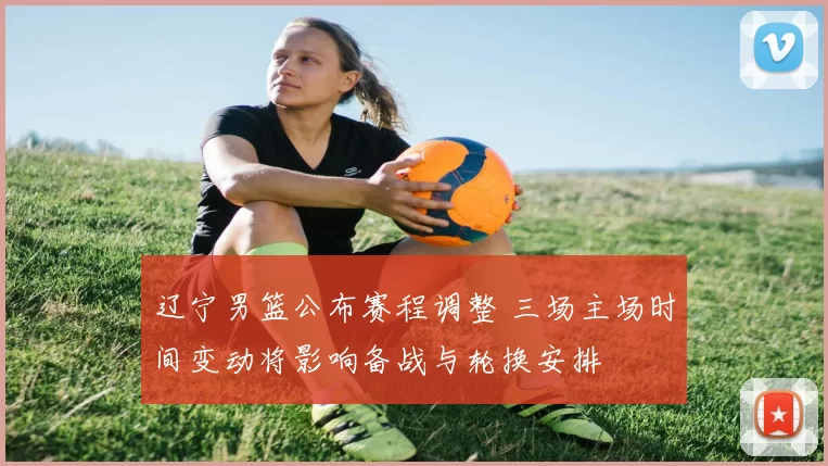 辽宁男篮公布赛程调整 三场主场时间变动将影响备战与轮换安排