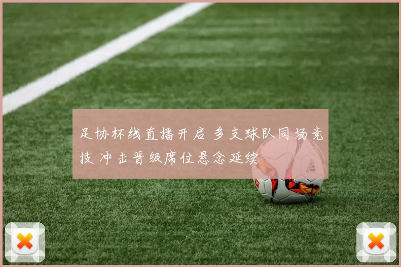 足协杯线直播开启 多支球队同场竞技 冲击晋级席位悬念延续