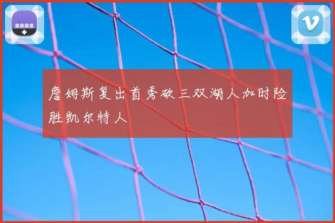 詹姆斯复出首秀砍三双湖人加时险胜凯尔特人