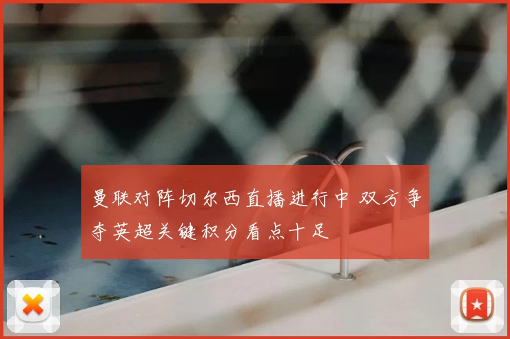 曼联对阵切尔西直播进行中 双方争夺英超关键积分看点十足