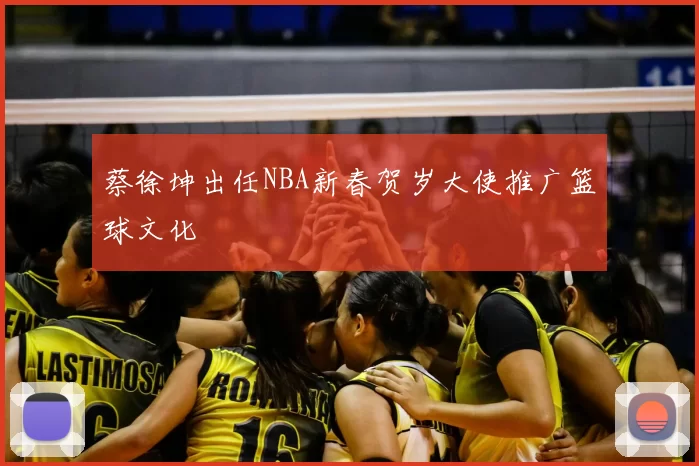 蔡徐坤出任NBA新春贺岁大使推广篮球文化