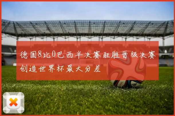 德国8比0巴西半决赛狂胜晋级决赛创造世界杯最大分差